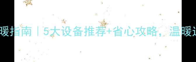 图片 无地暖家庭采暖指南｜5大设备推荐+省心攻略，温暖过冬不踩坑🔥1