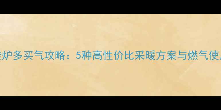图片 无壁挂炉多买气攻略：5种高性价比采暖方案与燃气使用技巧