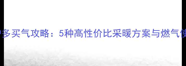 图片 无壁挂炉多买气攻略：5种高性价比采暖方案与燃气使用技巧2