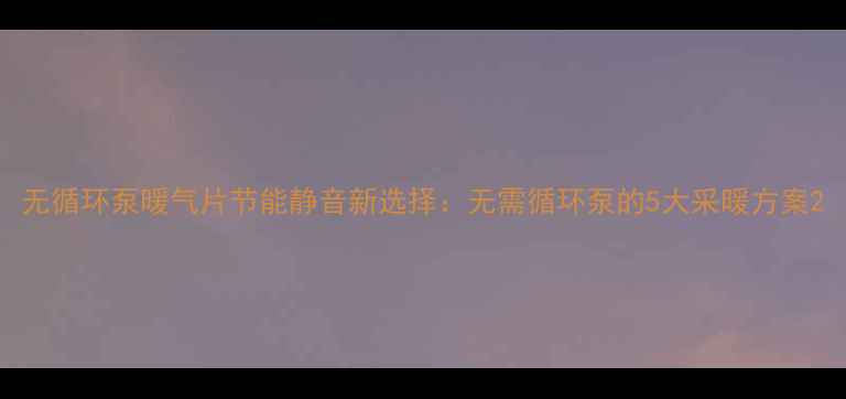 无循环泵暖气片节能静音新选择无需循环泵的5大采暖方案