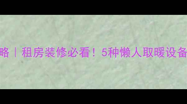 无暖气家庭取暖攻略租房装修必看5种懒人取暖设备DIY方法大公开