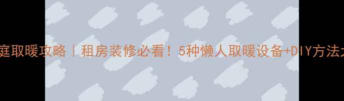 图片 无暖气家庭取暖攻略｜租房装修必看！5种懒人取暖设备+DIY方法大公开🔥1