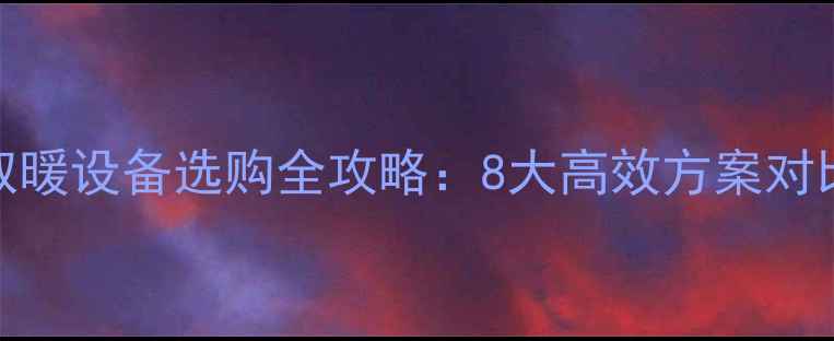 图片 无暖气家庭取暖设备选购全攻略：8大高效方案对比与节能技巧