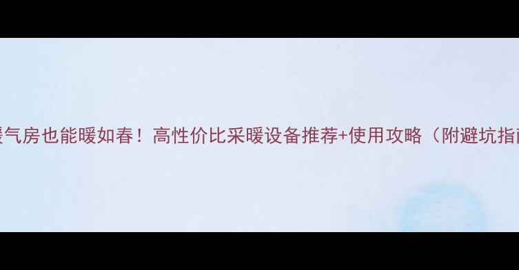 图片 无暖气房也能暖如春！高性价比采暖设备推荐+使用攻略（附避坑指南）