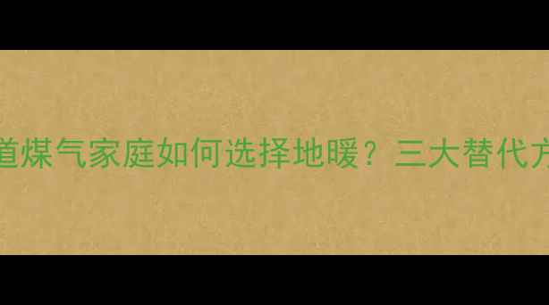 无管道煤气家庭如何选择地暖三大替代方案全