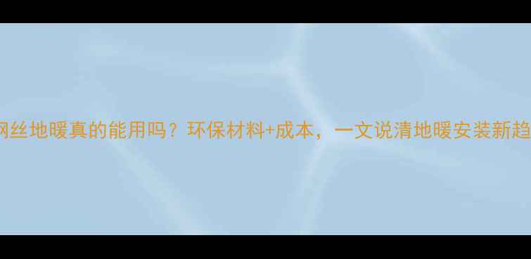 图片 无钢丝地暖真的能用吗？环保材料+成本，一文说清地暖安装新趋势1