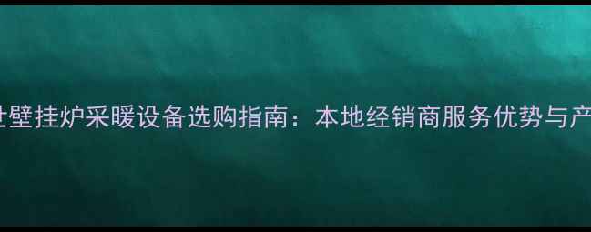 图片 无锡博世壁挂炉采暖设备选购指南：本地经销商服务优势与产品推荐1