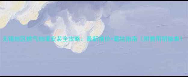 图片 无锡地区燃气地暖安装全攻略：最新报价+避坑指南（附费用明细表）