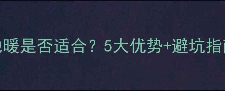 图片 无锡家庭采暖必看！地暖是否适合？5大优势+避坑指南（附本地安装攻略）