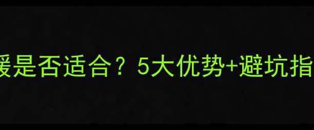 无锡家庭采暖必看地暖是否适合5大优势避坑指南附本地安装攻略