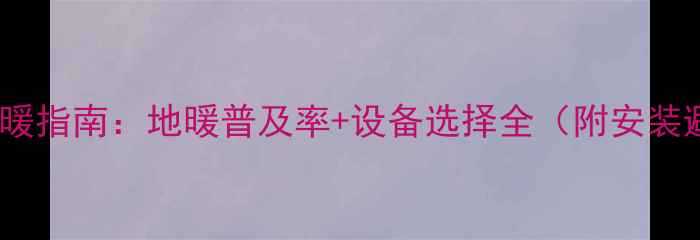 无锡家庭采暖指南地暖普及率设备选择全附安装避坑攻略