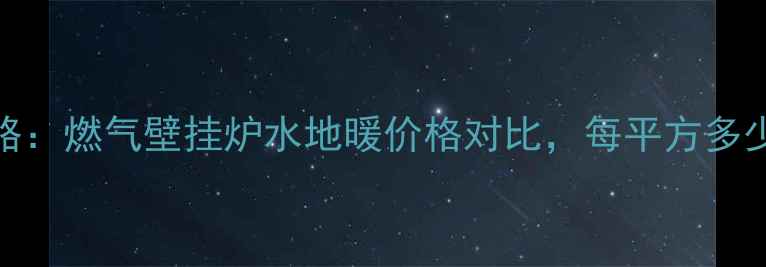 图片 无锡暖气安装全攻略：燃气壁挂炉水地暖价格对比，每平方多少钱？附免费报价表