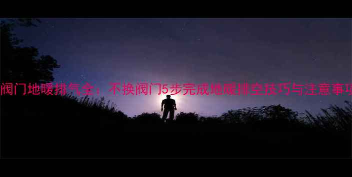 图片 无阀门地暖排气全：不换阀门5步完成地暖排空技巧与注意事项1