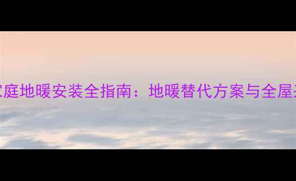图片 无集中供热家庭地暖安装全指南：地暖替代方案与全屋采暖解决方案