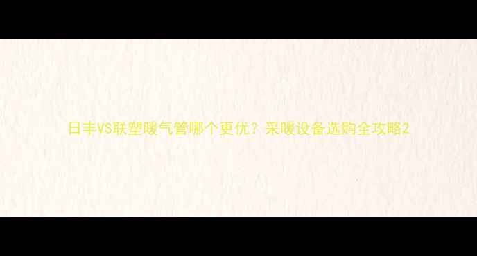 日丰VS联塑暖气管哪个更优采暖设备选购全攻略