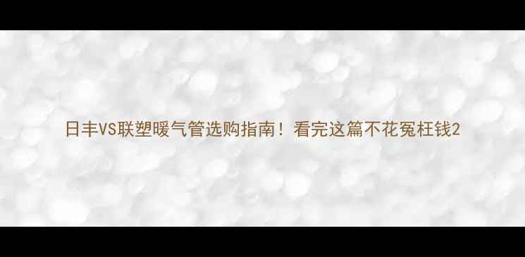 日丰VS联塑暖气管选购指南看完这篇不花冤枉钱