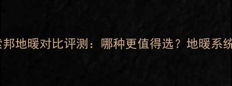 图片 日丰地暖vs索邦地暖对比评测：哪种更值得选？地暖系统选购全指南1