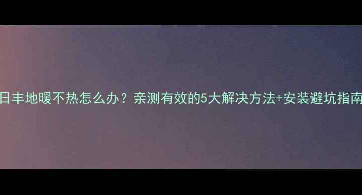 图片 日丰地暖不热怎么办？亲测有效的5大解决方法+安装避坑指南