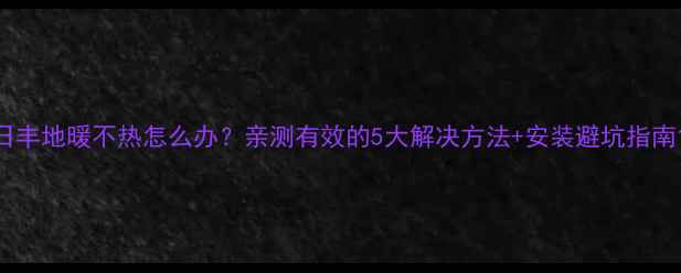图片 日丰地暖不热怎么办？亲测有效的5大解决方法+安装避坑指南1