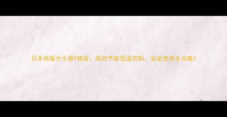 图片 日丰地暖分水器9路版：高效节能恒温控制，安装使用全攻略2