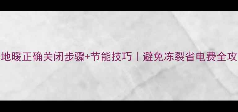 日丰地暖正确关闭步骤节能技巧避免冻裂省电费全攻略