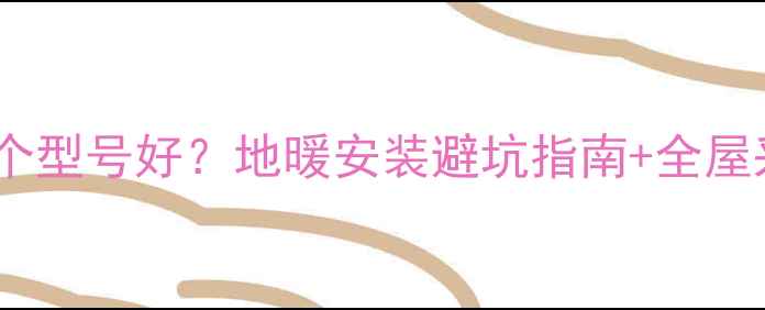 图片 日丰地暖管哪个型号好？地暖安装避坑指南+全屋采暖方案推荐1