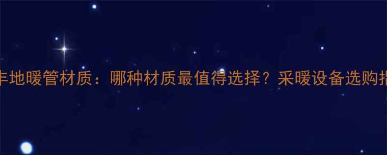 日丰地暖管材质哪种材质最值得选择采暖设备选购指南