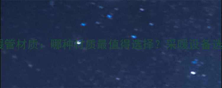 图片 日丰地暖管材质：哪种材质最值得选择？采暖设备选购指南2