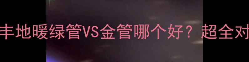 图片 日丰地暖绿管VS金管哪个好？超全对比