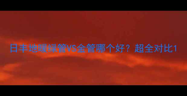 日丰地暖绿管VS金管哪个好超全对比