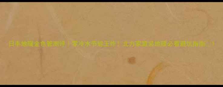 图片 日丰地暖金色管测评｜零冷水节能王炸！北方家庭装地暖必看避坑指南🔥1