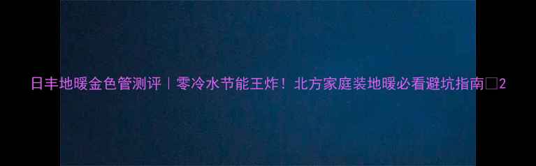 图片 日丰地暖金色管测评｜零冷水节能王炸！北方家庭装地暖必看避坑指南🔥2