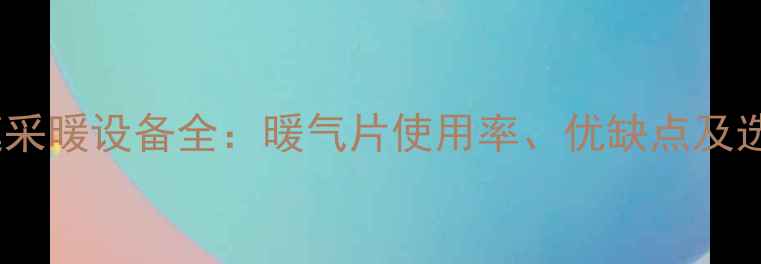 日本家庭采暖设备全暖气片使用率优缺点及选购指南