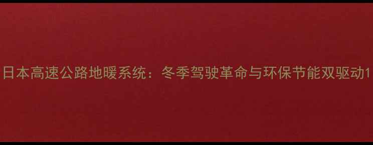 日本高速公路地暖系统冬季驾驶革命与环保节能双驱动