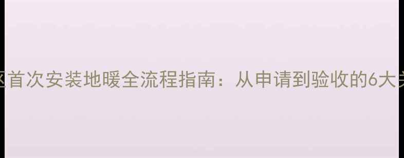 图片 日照地区首次安装地暖全流程指南：从申请到验收的6大关键步骤