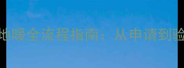 图片 日照地区首次安装地暖全流程指南：从申请到验收的6大关键步骤1