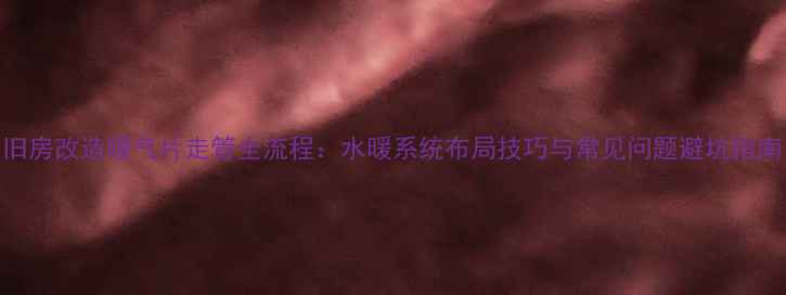 图片 旧房改造暖气片走管全流程：水暖系统布局技巧与常见问题避坑指南