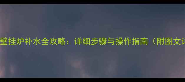 昂科拉壁挂炉补水全攻略详细步骤与操作指南附图文详解