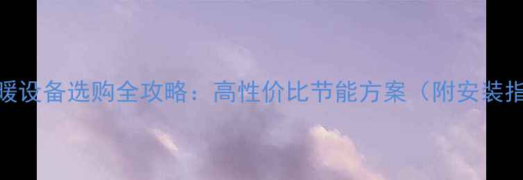 昂科拉壁挂炉采暖设备选购全攻略高性价比节能方案附安装指南与用户评价