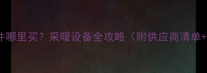 图片 昆山地暖配件哪里买？采暖设备全攻略（附供应商清单+选购技巧）1