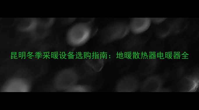 图片 昆明冬季采暖设备选购指南：地暖散热器电暖器全