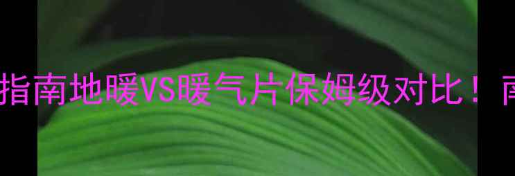 昆明采暖设备选购指南地暖VS暖气片保姆级对比南方人必看干货
