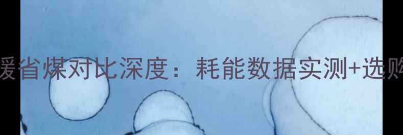 图片 明暖与地暖省煤对比深度：耗能数据实测+选购避坑指南