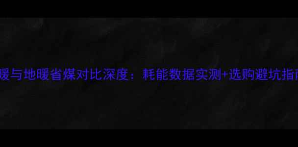 图片 明暖与地暖省煤对比深度：耗能数据实测+选购避坑指南1