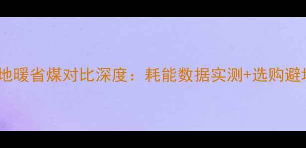 明暖与地暖省煤对比深度耗能数据实测选购避坑指南
