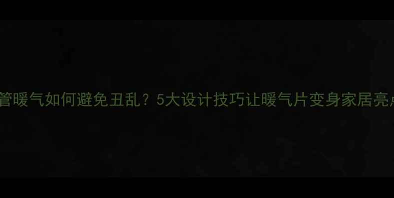 明管暖气如何避免丑乱5大设计技巧让暖气片变身家居亮点