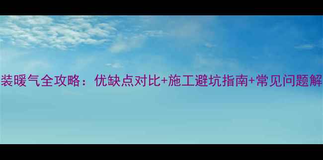 明装暖气全攻略优缺点对比施工避坑指南常见问题解答