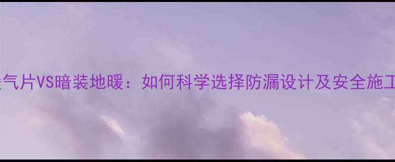明装暖气片VS暗装地暖如何科学选择防漏设计及安全施工指南