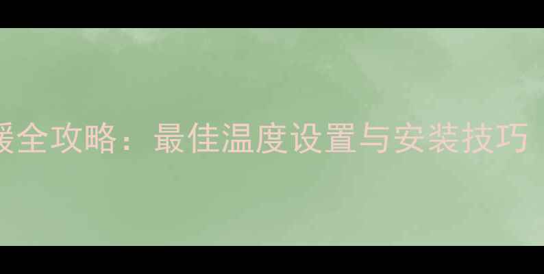 明装暖气片家庭采暖全攻略最佳温度设置与安装技巧附节能省电指南