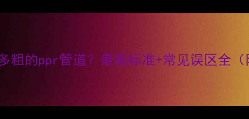 明装暖气片用多粗的ppr管道最新标准常见误区全附安装图解